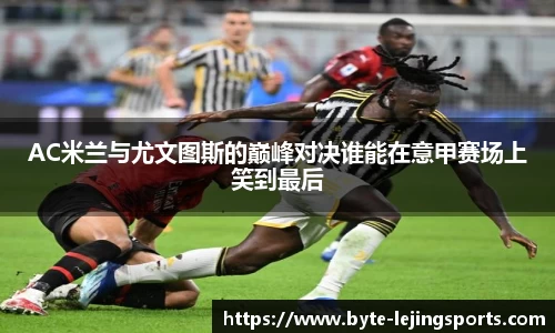 AC米兰与尤文图斯的巅峰对决谁能在意甲赛场上笑到最后