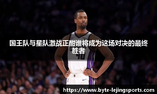 国王队与星队激战正酣谁将成为这场对决的最终胜者